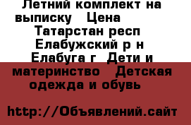 Летний комплект на выписку › Цена ­ 1 200 - Татарстан респ., Елабужский р-н, Елабуга г. Дети и материнство » Детская одежда и обувь   